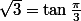  \sqrt{3}= \tan\frac{\pi}{3}